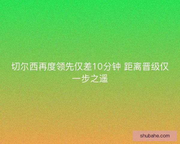 切尔西再度领先仅差10分钟 距离晋级仅一步之遥
