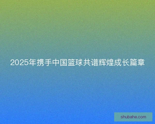 2025年携手中国篮球共谱辉煌成长篇章 2025年携手中国篮球共谱辉煌成长篇章