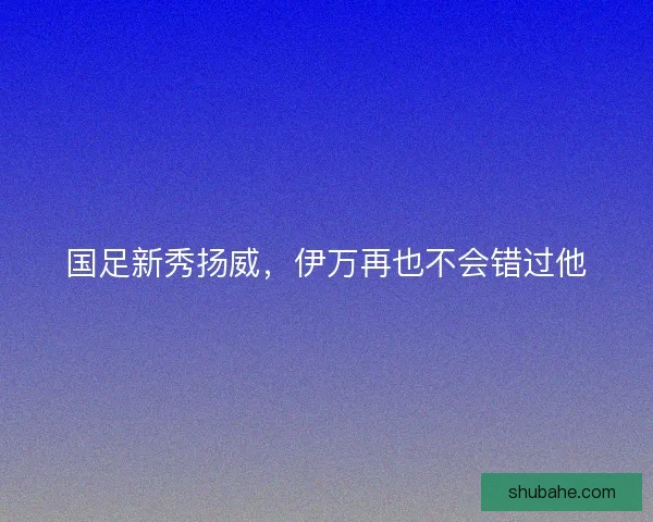 国足新秀扬威，伊万再也不会错过他