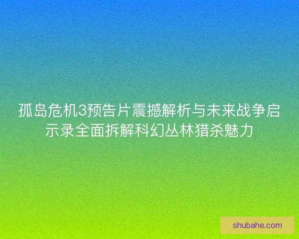 孤岛危机3预告片震撼解析与未来战争启示录全面拆解科幻丛林猎杀魅力
