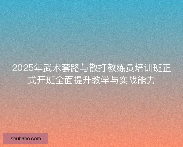 2025年武术套路与散打教练员培训班正式开班全面提升教学与实战能力