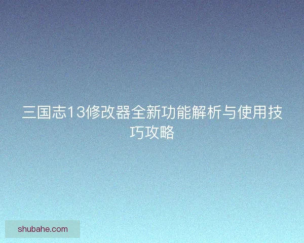 三国志13修改器全新功能解析与使用技巧攻略