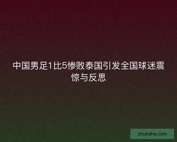 中国男足1比5惨败泰国引发全国球迷震惊与反思