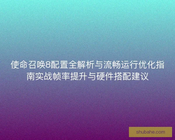 使命召唤8配置全解析与流畅运行优化指南实战帧率提升与硬件搭配建议