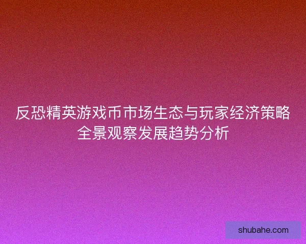 反恐精英游戏币市场生态与玩家经济策略全景观察发展趋势分析 反恐精英游戏币市场生态与玩家经济策略全景观察发展趋势分析