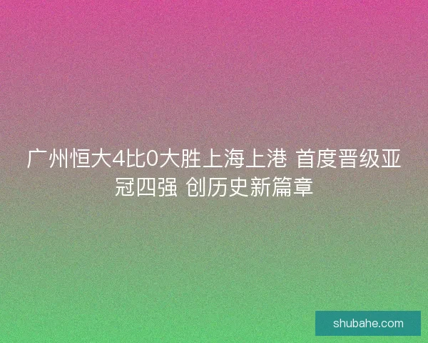 广州恒大4比0大胜上海上港 首度晋级亚冠四强 创历史新篇章