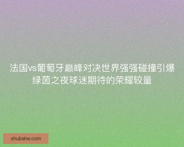 法国vs葡萄牙巅峰对决世界强强碰撞引爆绿茵之夜球迷期待的荣耀较量 法国vs葡萄牙巅峰对决世界强强碰撞引爆绿茵之夜球迷期待的荣耀较量