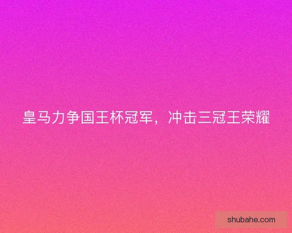 皇马力争国王杯冠军,冲击三冠王荣耀 皇马力争国王杯冠军,冲击三冠王荣耀