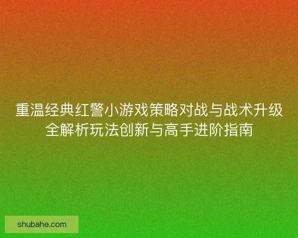 重温经典红警小游戏策略对战与战术升级全解析玩法创新与高手进阶指南