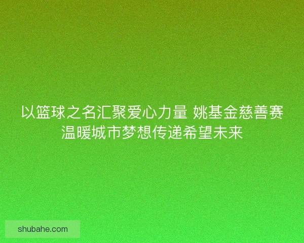 以篮球之名汇聚爱心力量 姚基金慈善赛温暖城市梦想传递希望未来