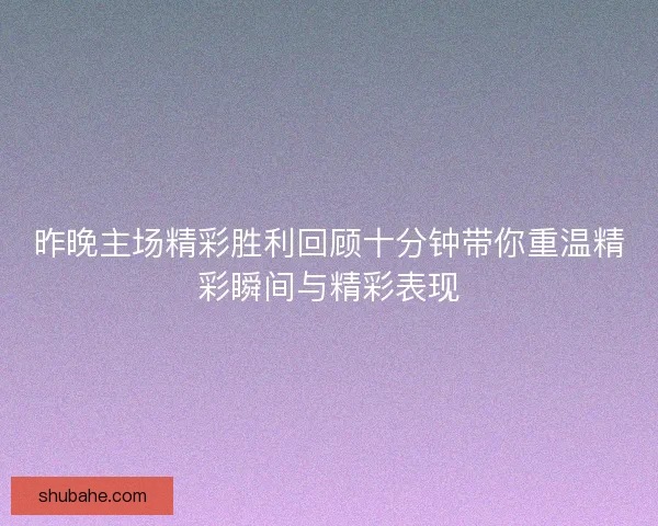 昨晚主场精彩胜利回顾十分钟带你重温精彩瞬间与精彩表现