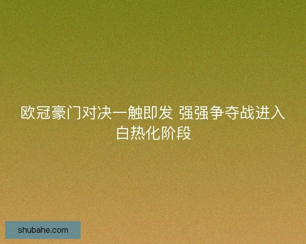 欧冠豪门对决一触即发 强强争夺战进入白热化阶段