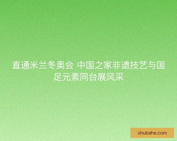 直通米兰冬奥会 中国之家非遗技艺与国足元素同台展风采