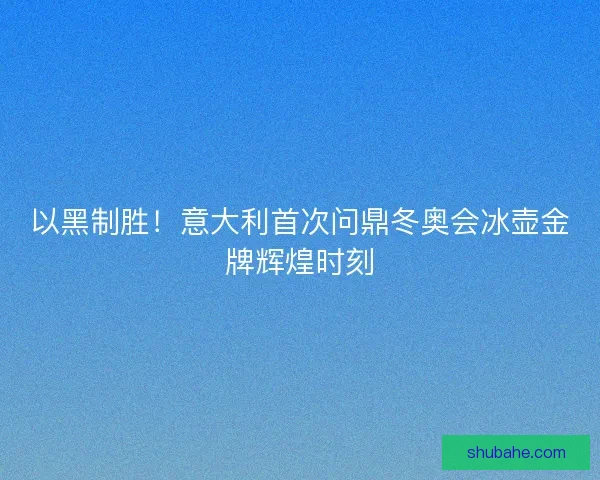 以黑制胜！意大利首次问鼎冬奥会冰壶金牌辉煌时刻