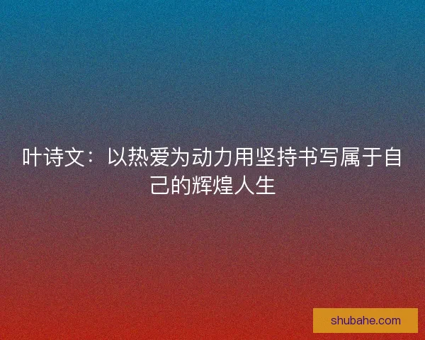 叶诗文：以热爱为动力用坚持书写属于自己的辉煌人生