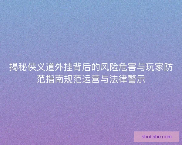揭秘侠义道外挂背后的风险危害与玩家防范指南规范运营与法律警示