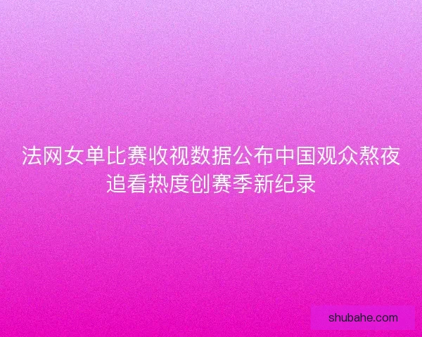法网女单比赛收视数据公布中国观众熬夜追看热度创赛季新纪录