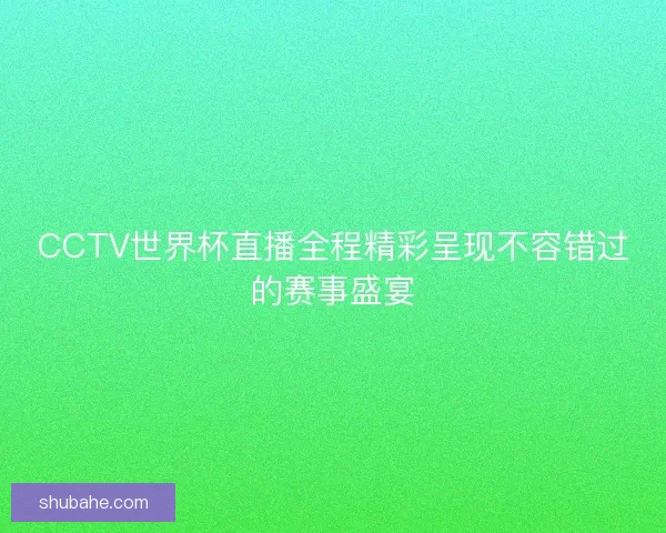 CCTV世界杯直播全程精彩呈现不容错过的赛事盛宴
