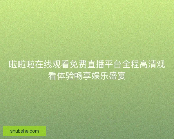 啦啦啦在线观看免费直播平台全程高清观看体验畅享娱乐盛宴