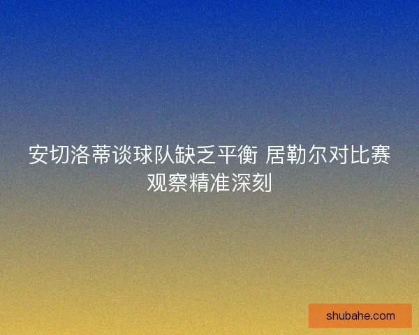 安切洛蒂谈球队缺乏平衡 居勒尔对比赛观察精准深刻