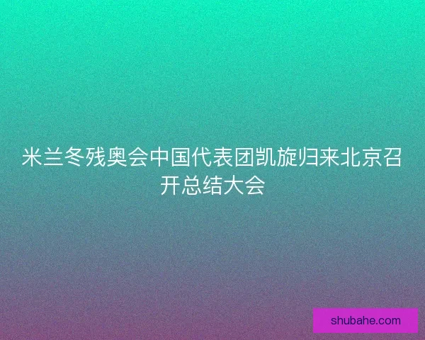 米兰冬残奥会中国代表团凯旋归来北京召开总结大会