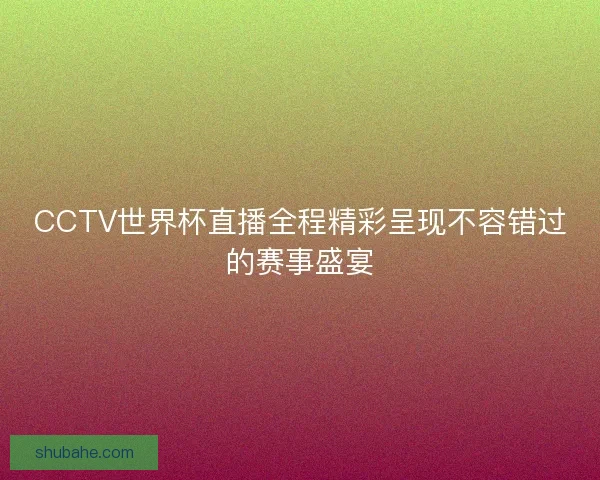 CCTV世界杯直播全程精彩呈现不容错过的赛事盛宴