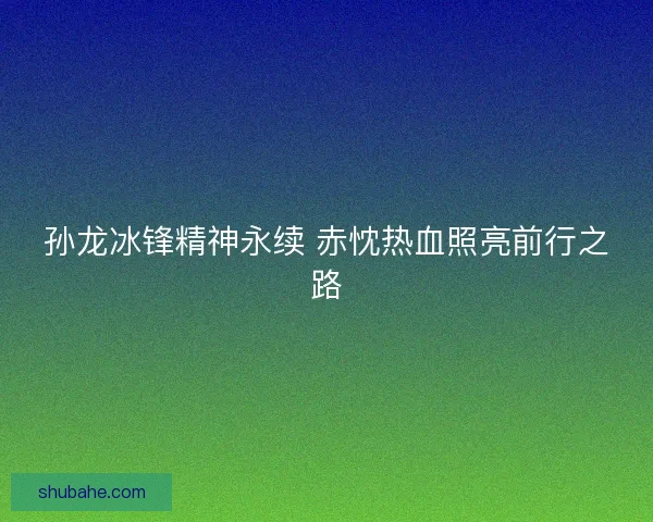 孙龙冰锋精神永续 赤忱热血照亮前行之路