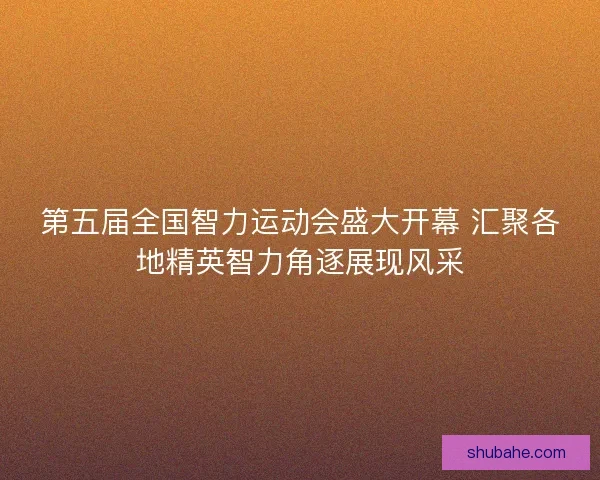 第五届全国智力运动会盛大开幕 汇聚各地精英智力角逐展现风采