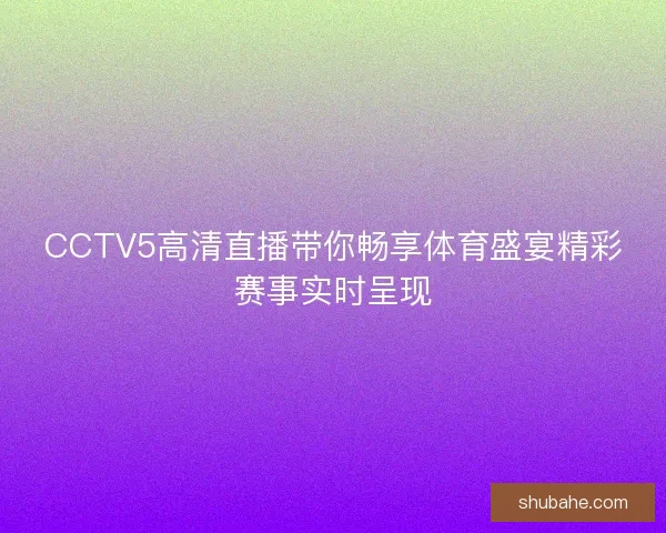 CCTV5高清直播带你畅享体育盛宴精彩赛事实时呈现