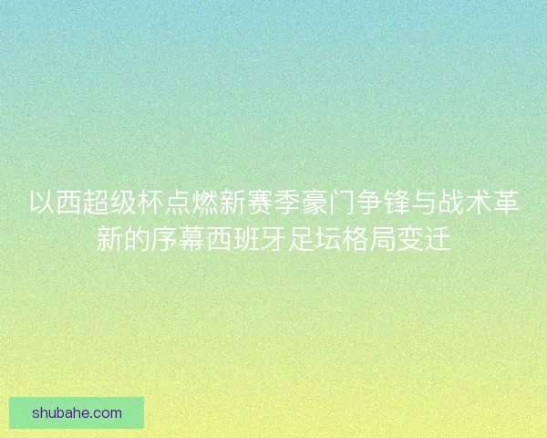 以西超级杯点燃新赛季豪门争锋与战术革新的序幕西班牙足坛格局变迁