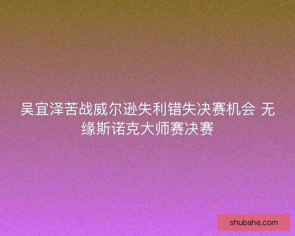 吴宜泽苦战威尔逊失利错失决赛机会 无缘斯诺克大师赛决赛 吴宜泽苦战威尔逊失利错失决赛机会 无缘斯诺克大师赛决赛