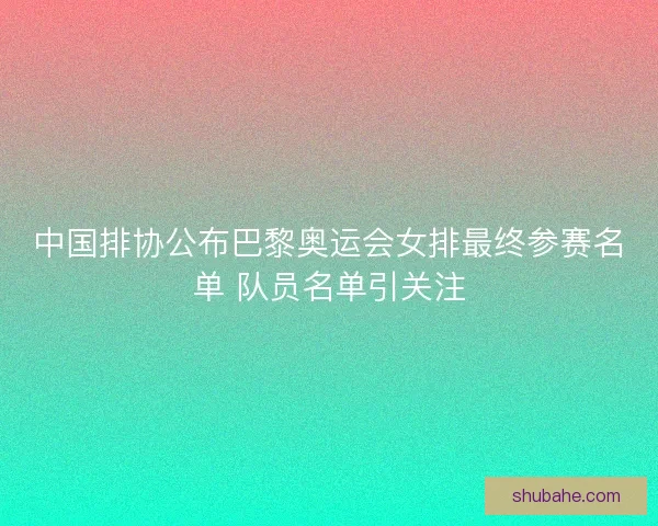 中国排协公布巴黎奥运会女排最终参赛名单 队员名单引关注 中国排协公布巴黎奥运会女排最终参赛名单 队员名单引关注