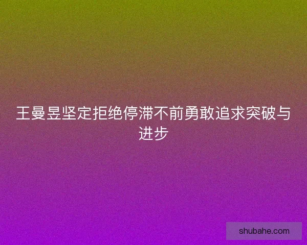 王曼昱坚定拒绝停滞不前勇敢追求突破与进步