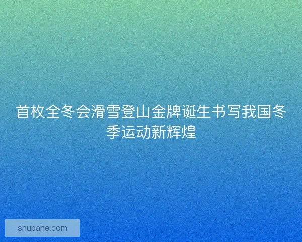 首枚全冬会滑雪登山金牌诞生书写我国冬季运动新辉煌 首枚全冬会滑雪登山金牌诞生书写我国冬季运动新辉煌