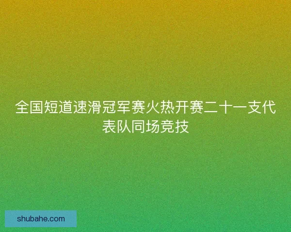 全国短道速滑冠军赛火热开赛二十一支代表队同场竞技 全国短道速滑冠军赛火热开赛二十一支代表队同场竞技