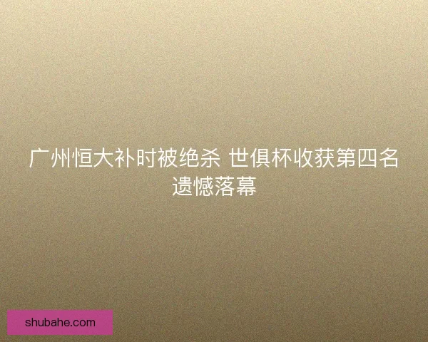 广州恒大补时被绝杀 世俱杯收获第四名遗憾落幕
